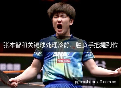 张本智和关键球处理冷静，胜负手把握到位