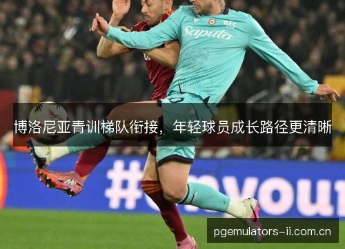 博洛尼亚青训梯队衔接,年轻球员成长路径更清晰 博洛尼亚青训梯队衔接,年轻球员成长路径更清晰