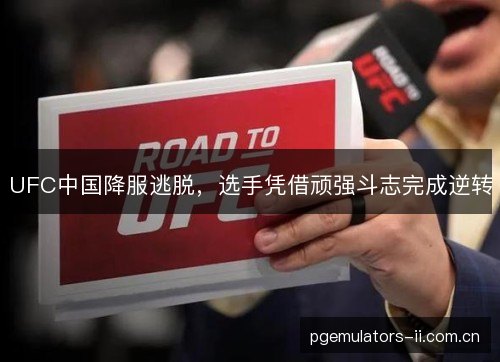 UFC中国降服逃脱，选手凭借顽强斗志完成逆转